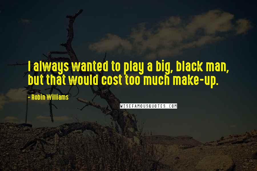 Robin Williams Quotes: I always wanted to play a big, black man, but that would cost too much make-up.