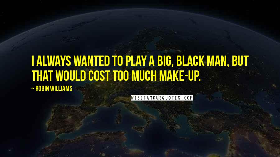 Robin Williams Quotes: I always wanted to play a big, black man, but that would cost too much make-up.