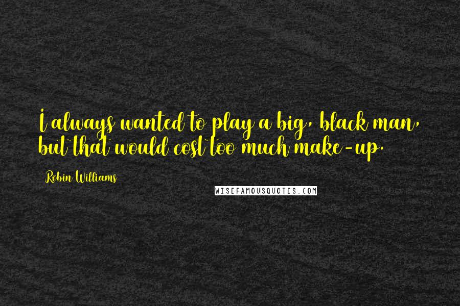 Robin Williams Quotes: I always wanted to play a big, black man, but that would cost too much make-up.