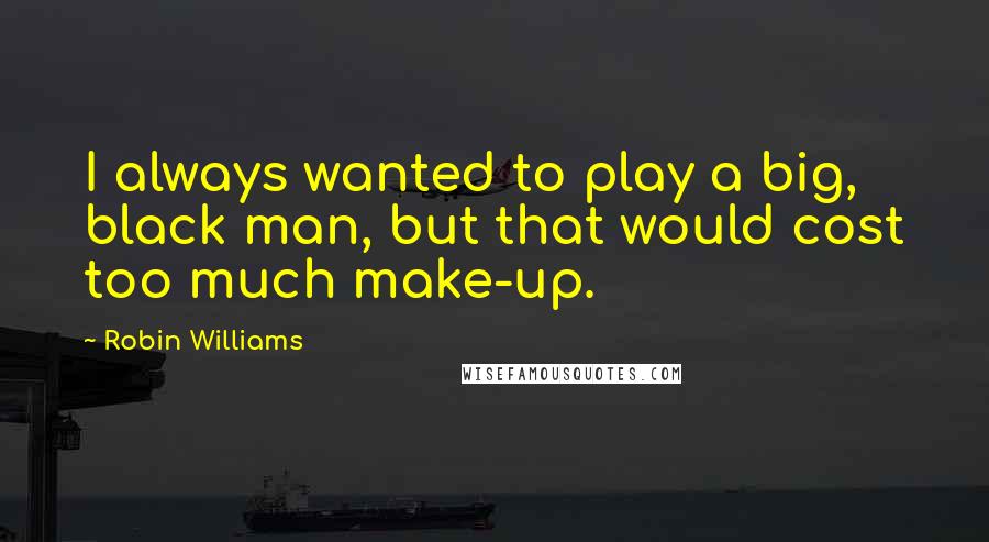 Robin Williams Quotes: I always wanted to play a big, black man, but that would cost too much make-up.