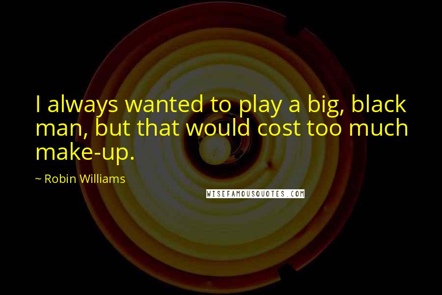 Robin Williams Quotes: I always wanted to play a big, black man, but that would cost too much make-up.