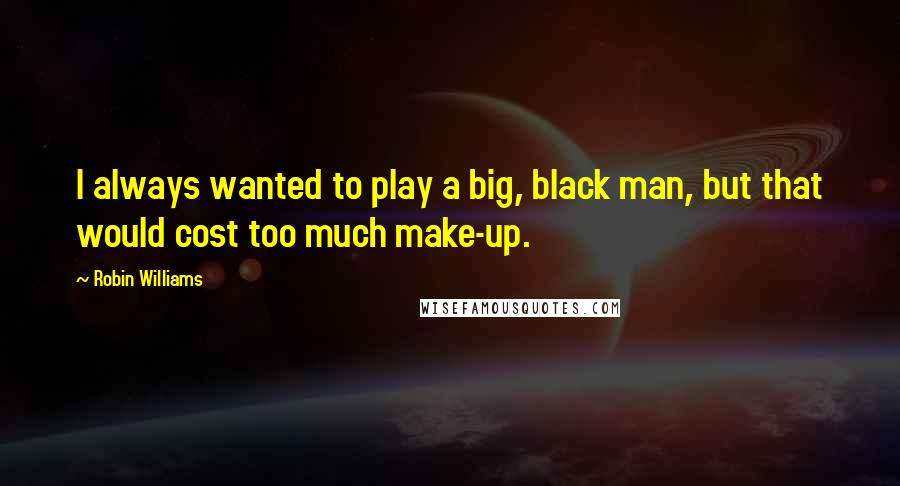 Robin Williams Quotes: I always wanted to play a big, black man, but that would cost too much make-up.