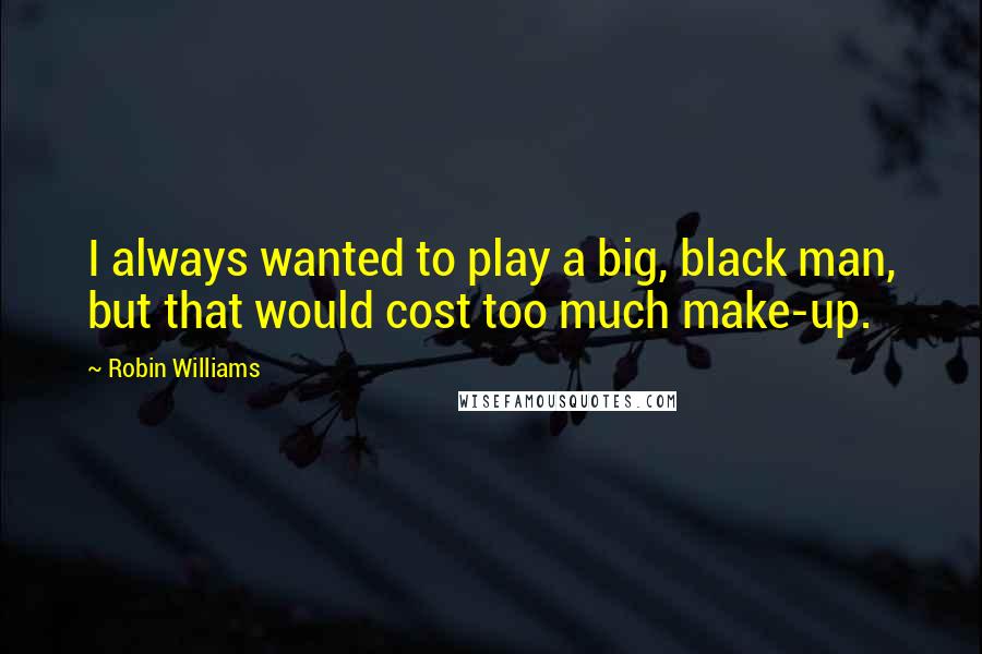Robin Williams Quotes: I always wanted to play a big, black man, but that would cost too much make-up.