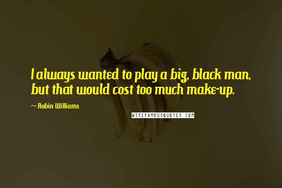 Robin Williams Quotes: I always wanted to play a big, black man, but that would cost too much make-up.