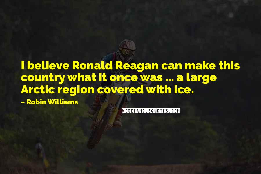 Robin Williams Quotes: I believe Ronald Reagan can make this country what it once was ... a large Arctic region covered with ice.