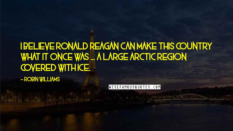 Robin Williams Quotes: I believe Ronald Reagan can make this country what it once was ... a large Arctic region covered with ice.