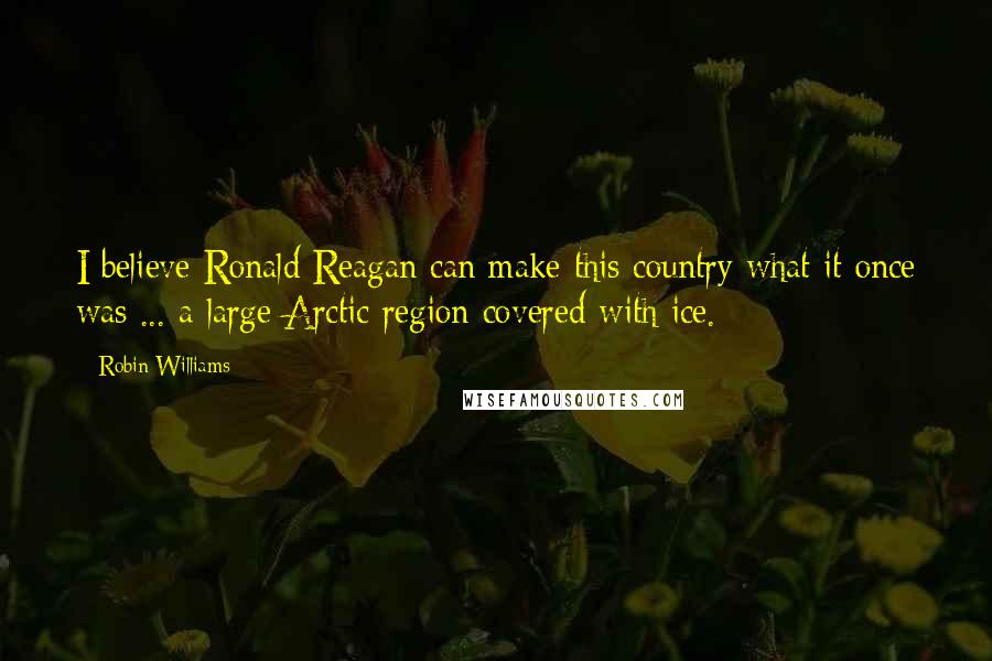 Robin Williams Quotes: I believe Ronald Reagan can make this country what it once was ... a large Arctic region covered with ice.