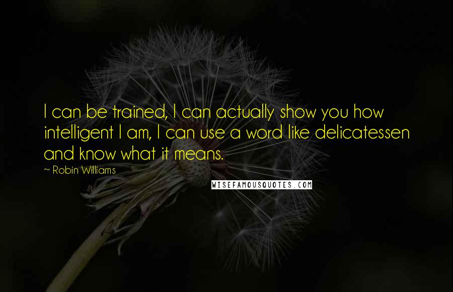 Robin Williams Quotes: I can be trained, I can actually show you how intelligent I am, I can use a word like delicatessen and know what it means.