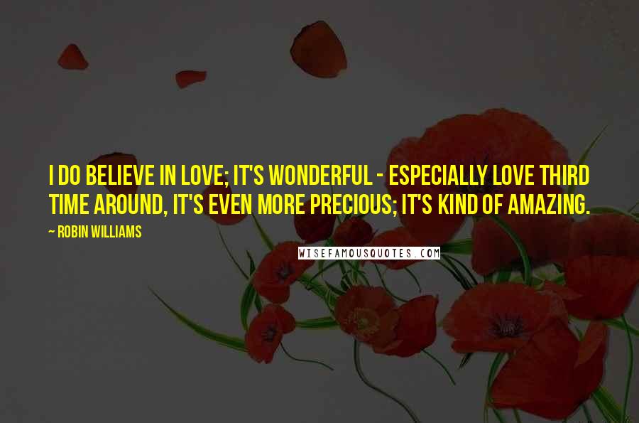 Robin Williams Quotes: I do believe in love; it's wonderful - especially love third time around, it's even more precious; it's kind of amazing.