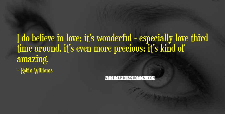 Robin Williams Quotes: I do believe in love; it's wonderful - especially love third time around, it's even more precious; it's kind of amazing.