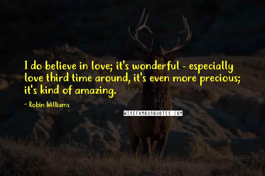 Robin Williams Quotes: I do believe in love; it's wonderful - especially love third time around, it's even more precious; it's kind of amazing.