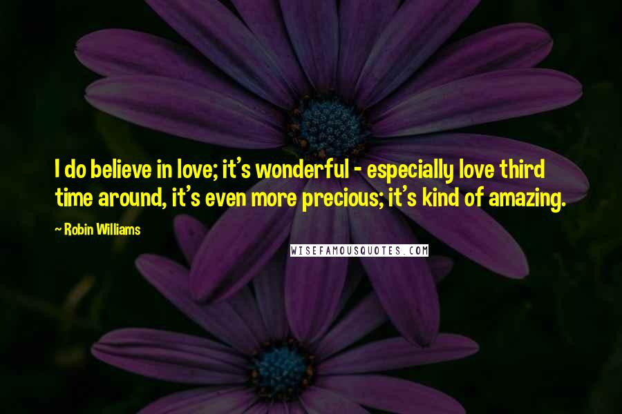 Robin Williams Quotes: I do believe in love; it's wonderful - especially love third time around, it's even more precious; it's kind of amazing.