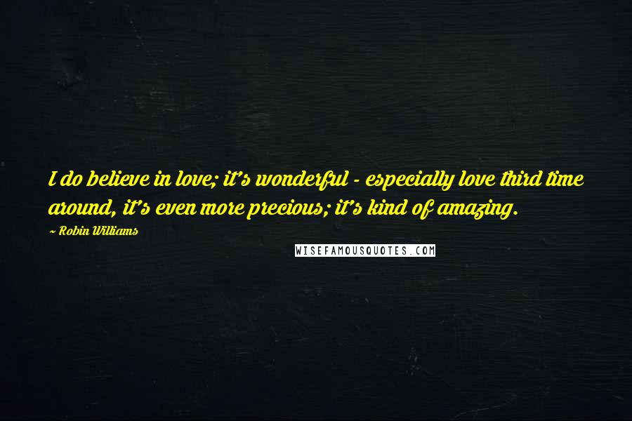 Robin Williams Quotes: I do believe in love; it's wonderful - especially love third time around, it's even more precious; it's kind of amazing.