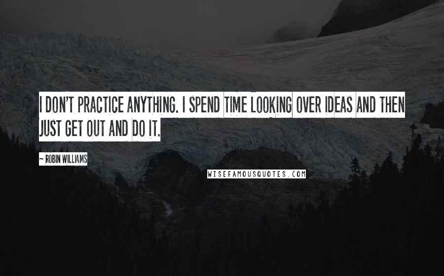 Robin Williams Quotes: I don't practice anything. I spend time looking over ideas and then just get out and do it.