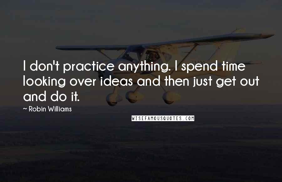 Robin Williams Quotes: I don't practice anything. I spend time looking over ideas and then just get out and do it.