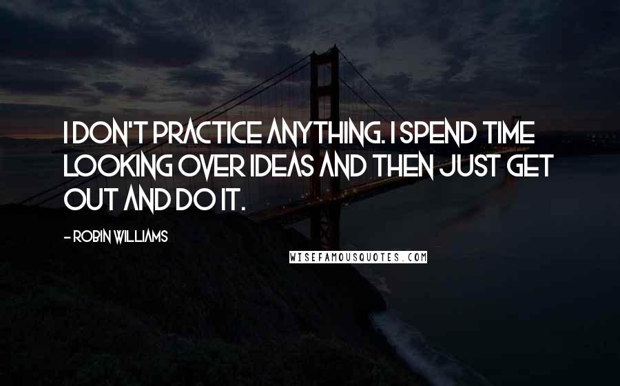 Robin Williams Quotes: I don't practice anything. I spend time looking over ideas and then just get out and do it.