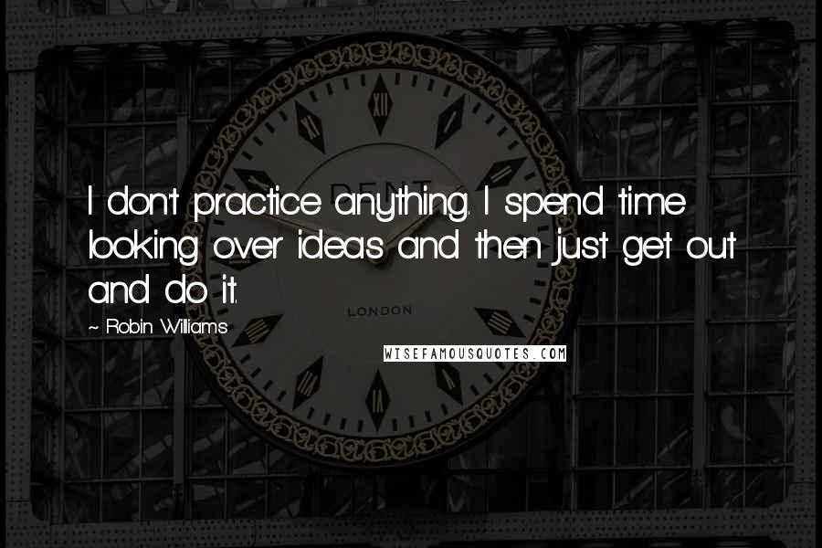 Robin Williams Quotes: I don't practice anything. I spend time looking over ideas and then just get out and do it.