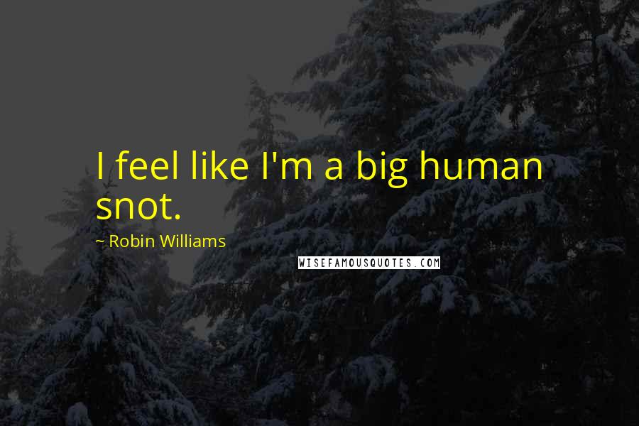 Robin Williams Quotes: I feel like I'm a big human snot.