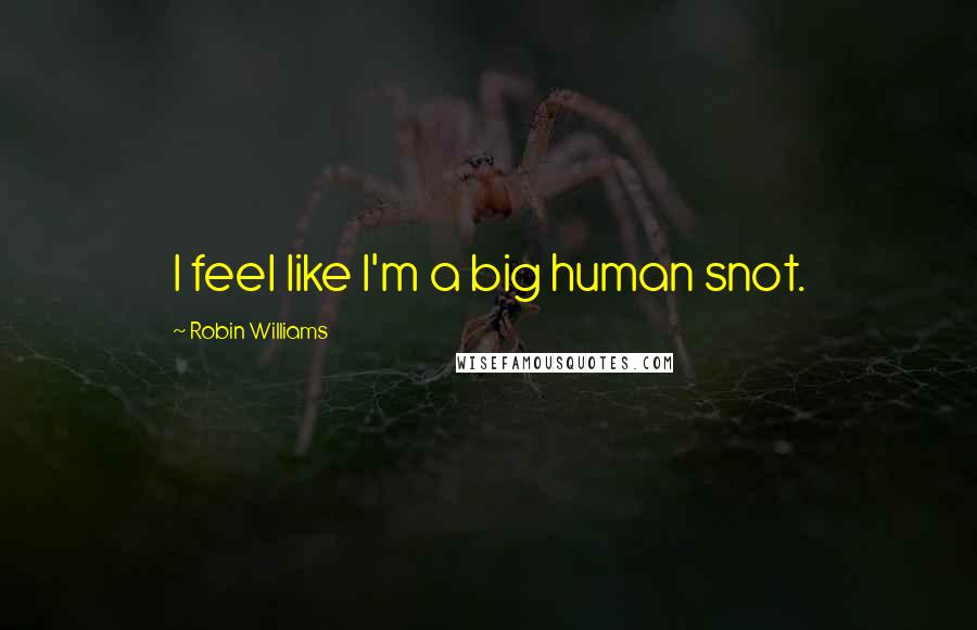 Robin Williams Quotes: I feel like I'm a big human snot.