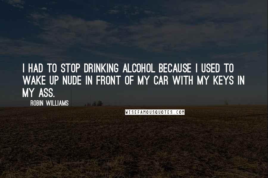 Robin Williams Quotes: I had to stop drinking alcohol because I used to wake up nude in front of my car with my keys in my ass.