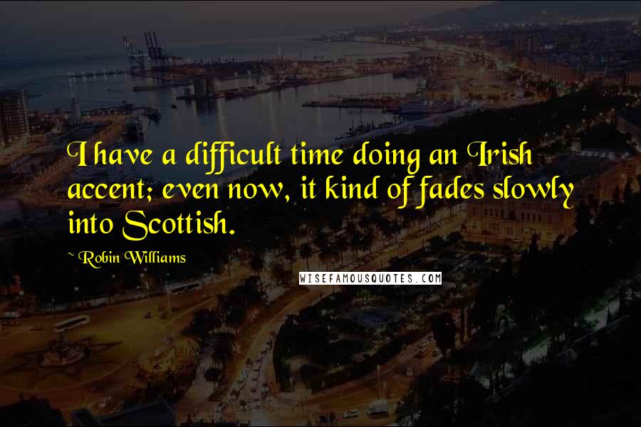 Robin Williams Quotes: I have a difficult time doing an Irish accent; even now, it kind of fades slowly into Scottish.