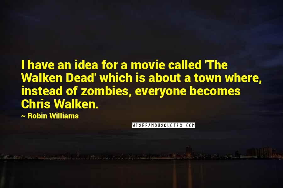 Robin Williams Quotes: I have an idea for a movie called 'The Walken Dead' which is about a town where, instead of zombies, everyone becomes Chris Walken.