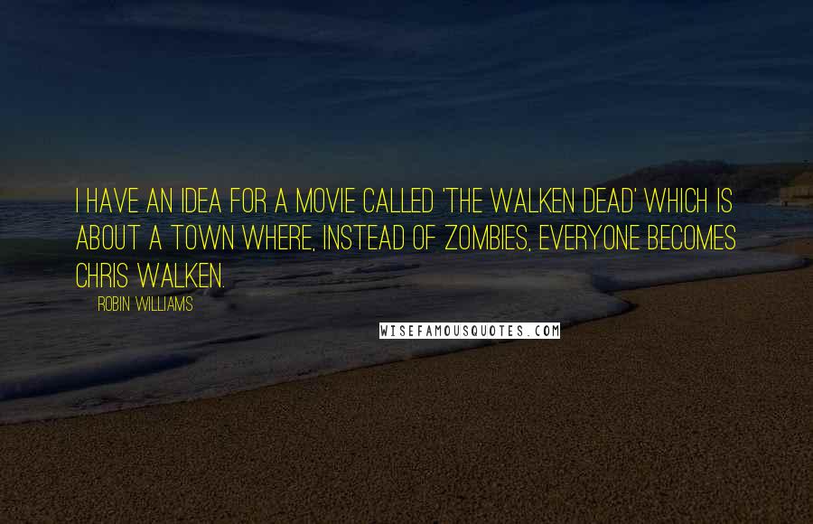 Robin Williams Quotes: I have an idea for a movie called 'The Walken Dead' which is about a town where, instead of zombies, everyone becomes Chris Walken.