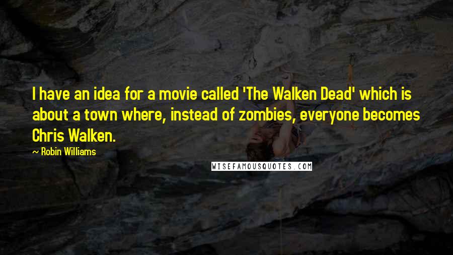 Robin Williams Quotes: I have an idea for a movie called 'The Walken Dead' which is about a town where, instead of zombies, everyone becomes Chris Walken.