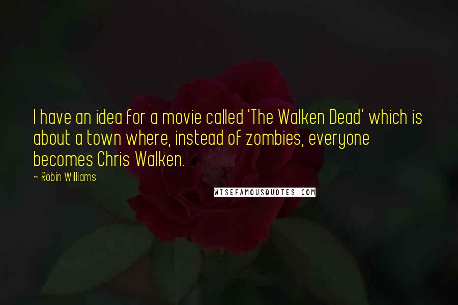 Robin Williams Quotes: I have an idea for a movie called 'The Walken Dead' which is about a town where, instead of zombies, everyone becomes Chris Walken.