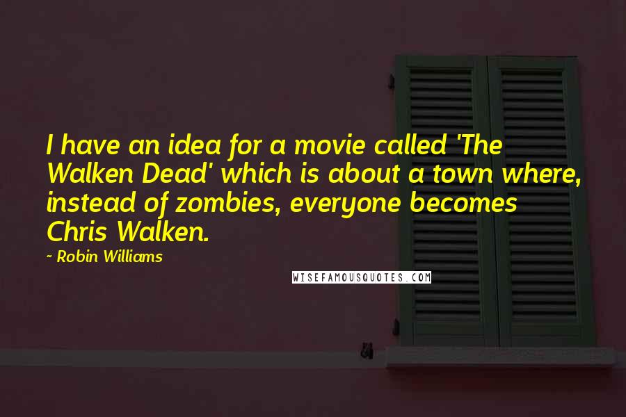 Robin Williams Quotes: I have an idea for a movie called 'The Walken Dead' which is about a town where, instead of zombies, everyone becomes Chris Walken.