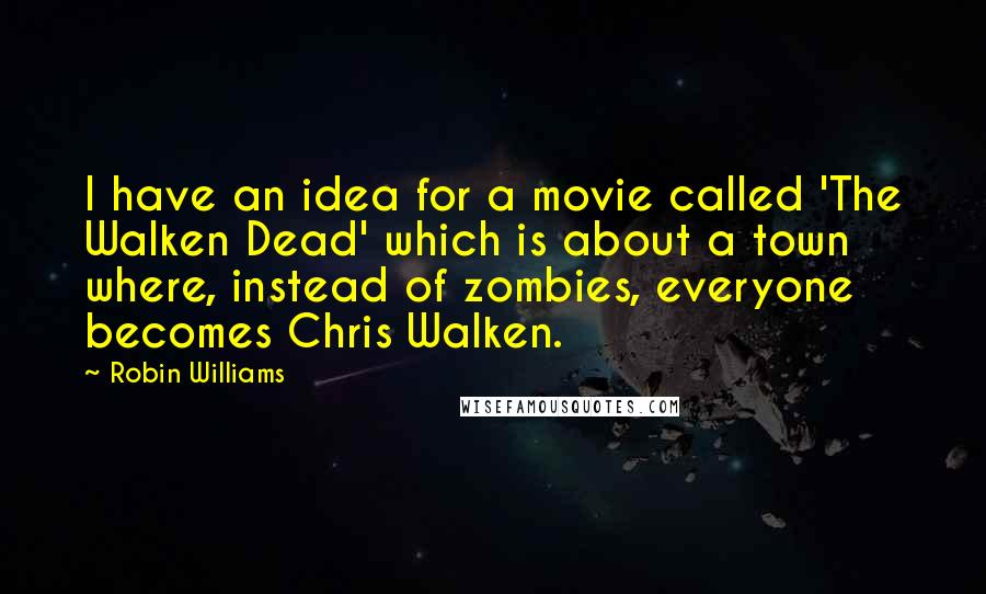 Robin Williams Quotes: I have an idea for a movie called 'The Walken Dead' which is about a town where, instead of zombies, everyone becomes Chris Walken.