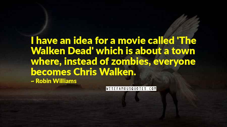 Robin Williams Quotes: I have an idea for a movie called 'The Walken Dead' which is about a town where, instead of zombies, everyone becomes Chris Walken.