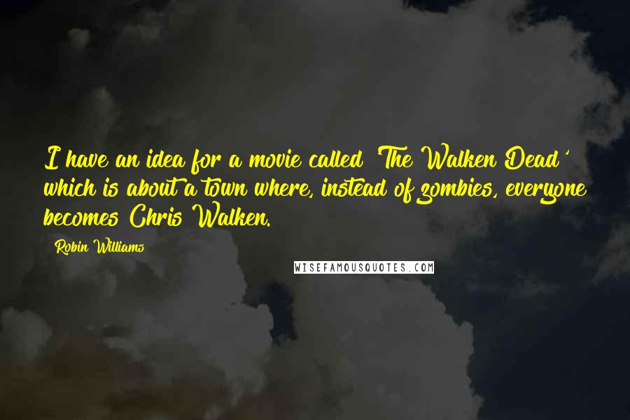 Robin Williams Quotes: I have an idea for a movie called 'The Walken Dead' which is about a town where, instead of zombies, everyone becomes Chris Walken.