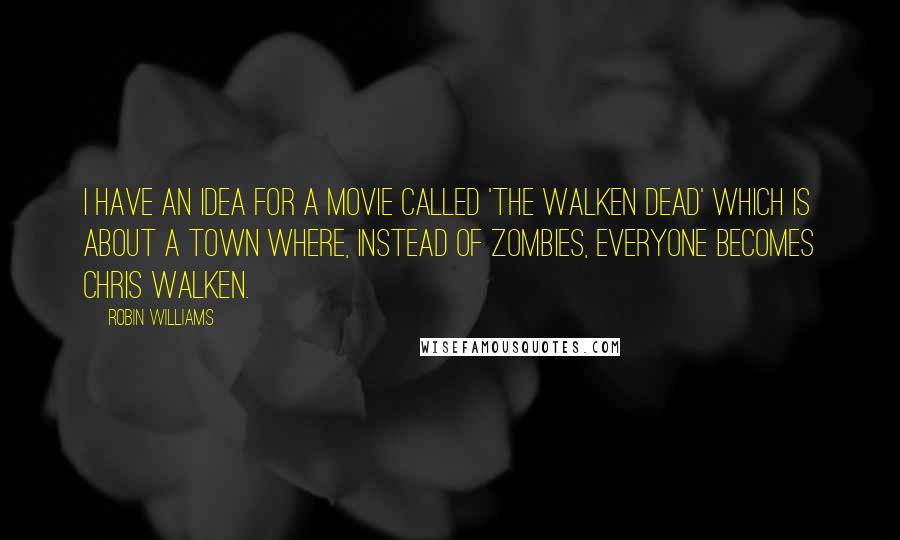 Robin Williams Quotes: I have an idea for a movie called 'The Walken Dead' which is about a town where, instead of zombies, everyone becomes Chris Walken.