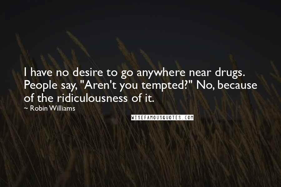 Robin Williams Quotes: I have no desire to go anywhere near drugs. People say, "Aren't you tempted?" No, because of the ridiculousness of it.