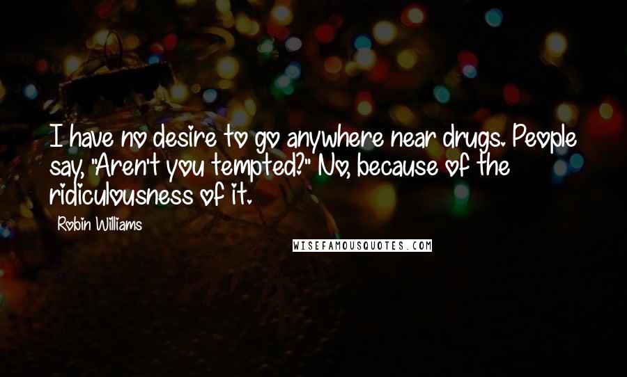 Robin Williams Quotes: I have no desire to go anywhere near drugs. People say, "Aren't you tempted?" No, because of the ridiculousness of it.