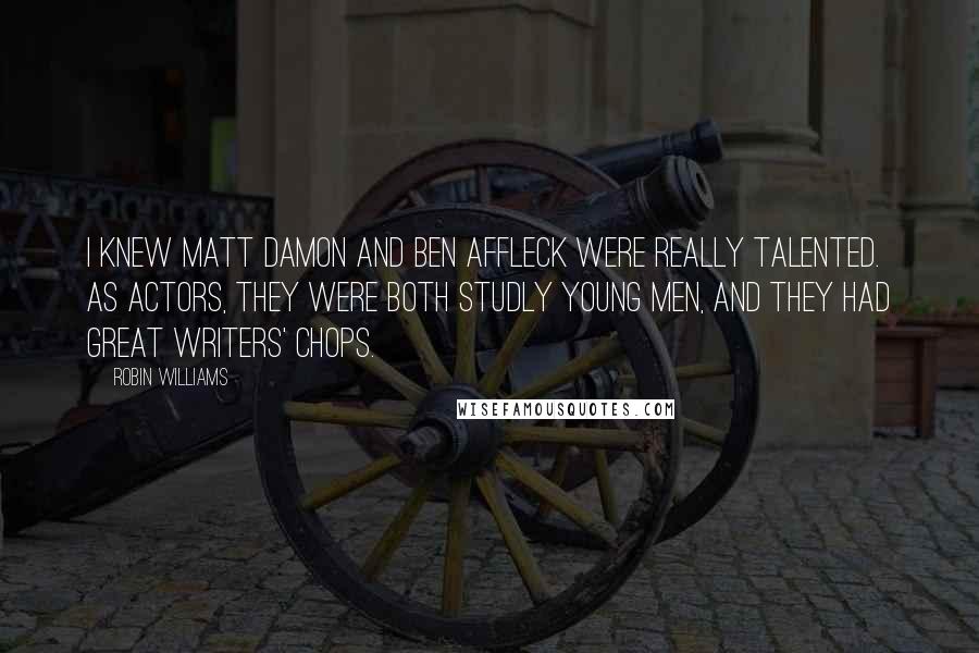 Robin Williams Quotes: I knew Matt Damon and Ben Affleck were really talented. As actors, they were both studly young men, and they had great writers' chops.