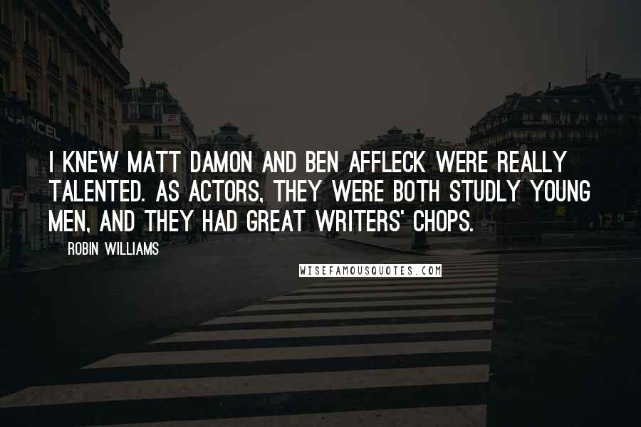 Robin Williams Quotes: I knew Matt Damon and Ben Affleck were really talented. As actors, they were both studly young men, and they had great writers' chops.