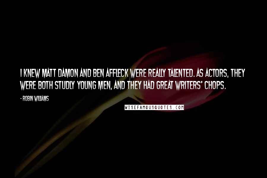 Robin Williams Quotes: I knew Matt Damon and Ben Affleck were really talented. As actors, they were both studly young men, and they had great writers' chops.