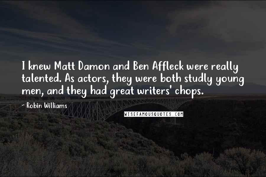Robin Williams Quotes: I knew Matt Damon and Ben Affleck were really talented. As actors, they were both studly young men, and they had great writers' chops.