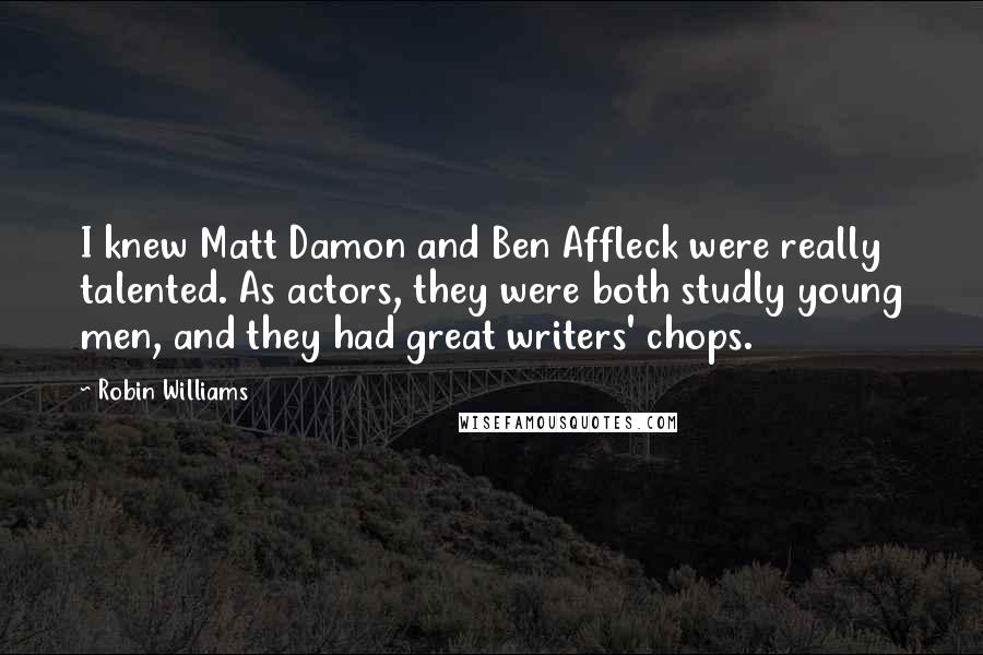 Robin Williams Quotes: I knew Matt Damon and Ben Affleck were really talented. As actors, they were both studly young men, and they had great writers' chops.