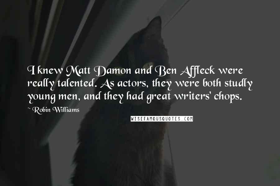 Robin Williams Quotes: I knew Matt Damon and Ben Affleck were really talented. As actors, they were both studly young men, and they had great writers' chops.