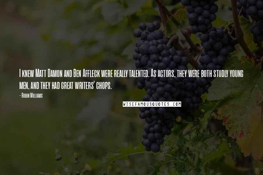 Robin Williams Quotes: I knew Matt Damon and Ben Affleck were really talented. As actors, they were both studly young men, and they had great writers' chops.