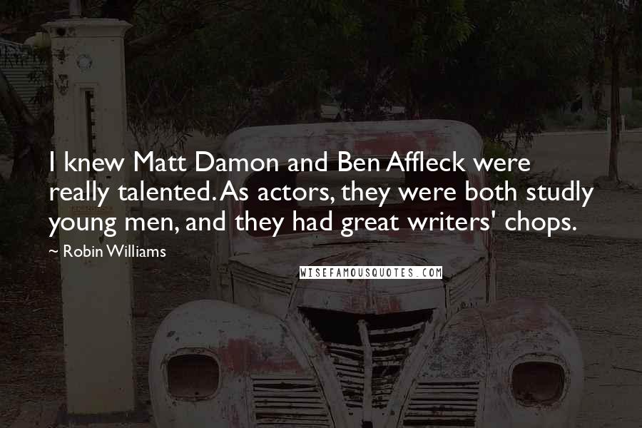 Robin Williams Quotes: I knew Matt Damon and Ben Affleck were really talented. As actors, they were both studly young men, and they had great writers' chops.