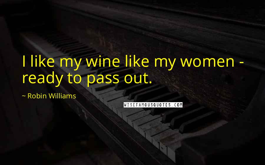 Robin Williams Quotes: I like my wine like my women - ready to pass out.