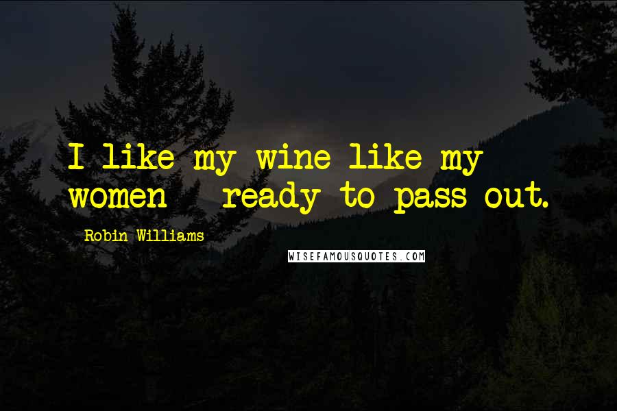 Robin Williams Quotes: I like my wine like my women - ready to pass out.