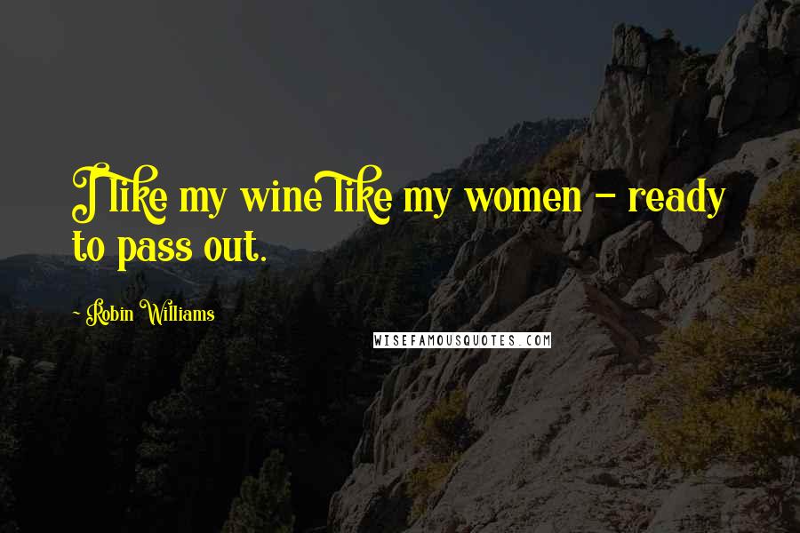 Robin Williams Quotes: I like my wine like my women - ready to pass out.