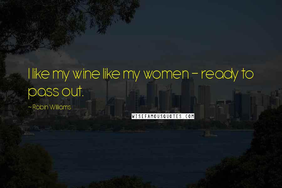 Robin Williams Quotes: I like my wine like my women - ready to pass out.