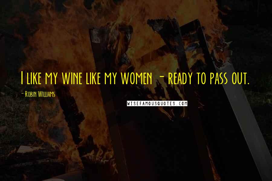 Robin Williams Quotes: I like my wine like my women - ready to pass out.