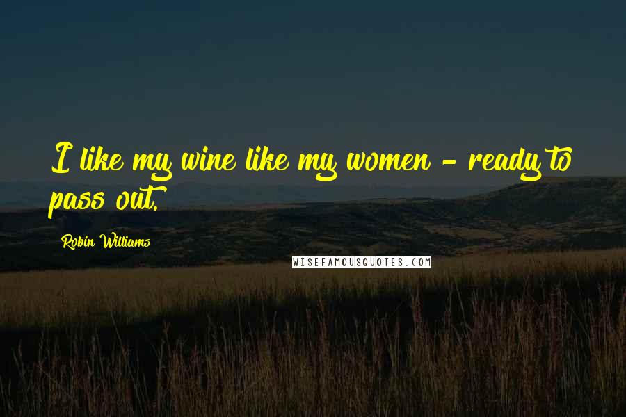 Robin Williams Quotes: I like my wine like my women - ready to pass out.